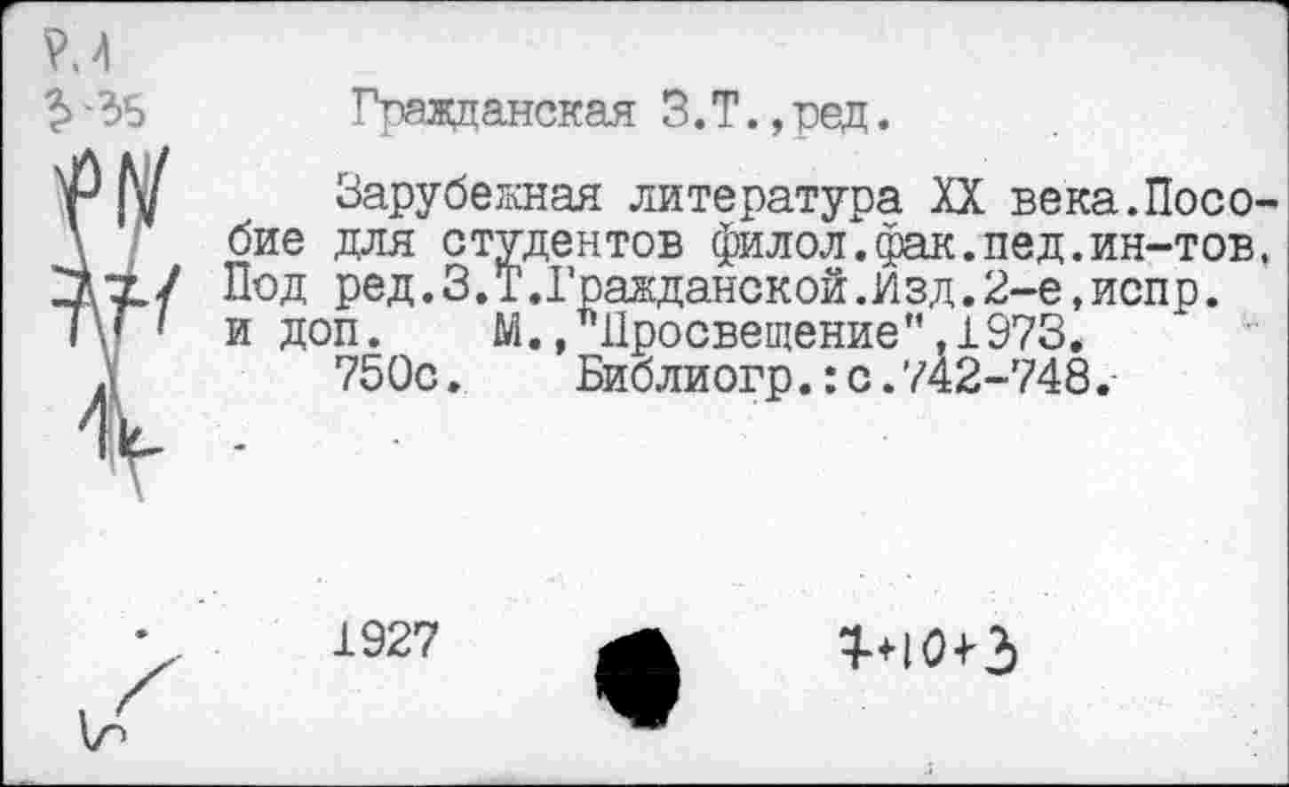 ﻿Р.4
$35 Гражданская З.Т.,ред.
И Зарубежная литература XX века.Посо-Д ' бие для студентов филол.фак.пед.ин-тов, Под ред.З.Т.Гражданской.Изд.2-е,испр.
I 1 и доп. М., Просвещение”,1973.
750с.	Библиогр.: с. 742-748.
1927
